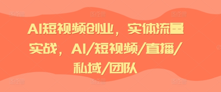 AI短视频创业，实体流量实战，AI/短视频/直播/私域/团队-学习资源社