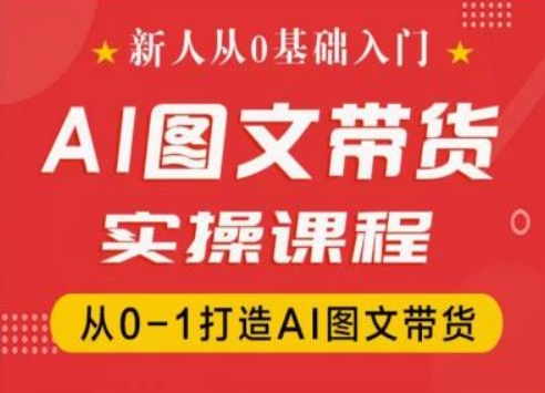 新人从0基础入门，抖音AI图文带货实操课程，从0-1打造AI图文带货-学习资源社