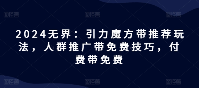 2024无界：引力魔方带推荐玩法，人群推广带免费技巧，付费带免费-学习资源社