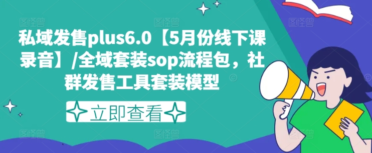 私域发售plus6.0【5月份线下课录音】/全域套装sop流程包，社群发售工具套装模型-学习资源社