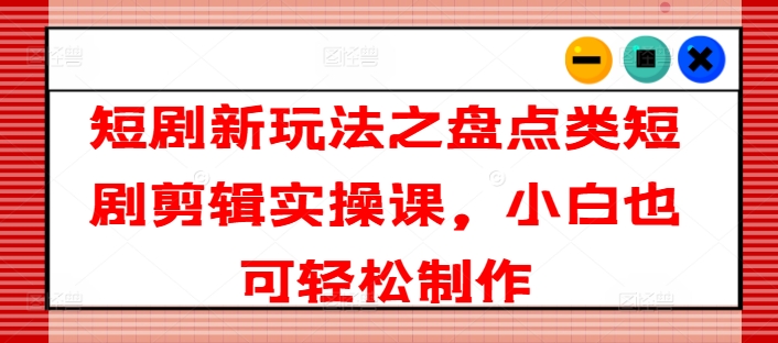 短剧新玩法之盘点类短剧剪辑实操课，小白也可轻松制作-学习资源社