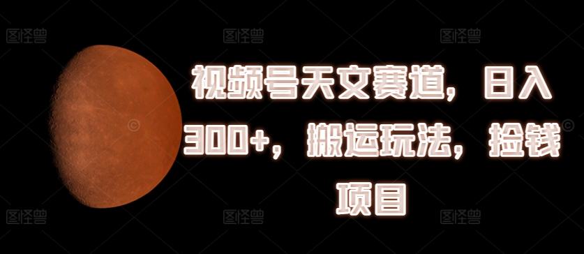 视频号天文赛道，日入300+，搬运玩法，捡钱项目【揭秘】-学习资源社