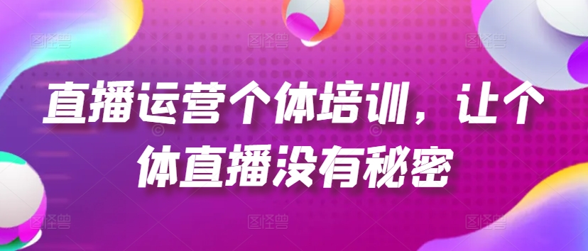 直播运营个体培训，让个体直播没有秘密，起号、货源、单品打爆、投流等玩法-学习资源社