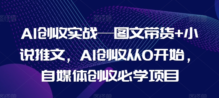 AI创收实战—图文带货+小说推文，AI创收从0开始，自媒体创收必学项目-学习资源社