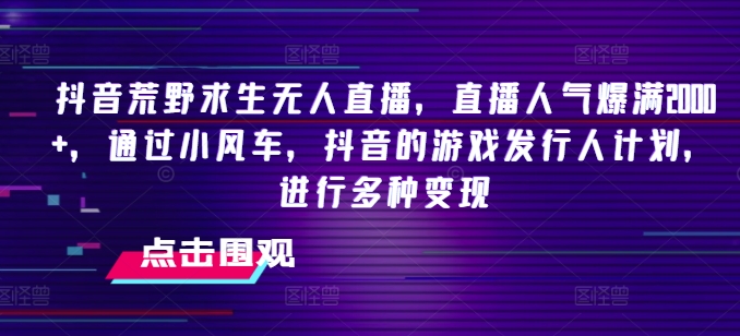 抖音荒野求生无人直播，直播人气爆满2000+，通过小风车，抖音的游戏发行人计划，进行多种变现【揭秘】-学习资源社