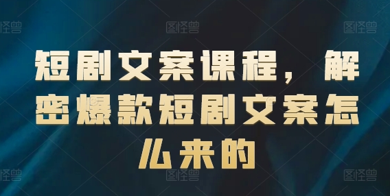 短剧文案课程，解密爆款短剧文案怎么来的-学习资源社