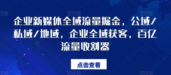 企业新媒体全域流量掘金，公域/私域/地域，企业全域获客，百亿流量收割器-学习资源社