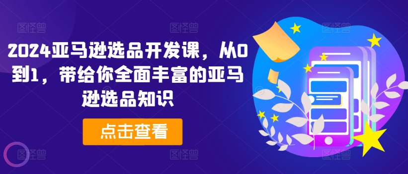 2024亚马逊选品开发课，从0到1，带给你全面丰富的亚马逊选品知识-学习资源社