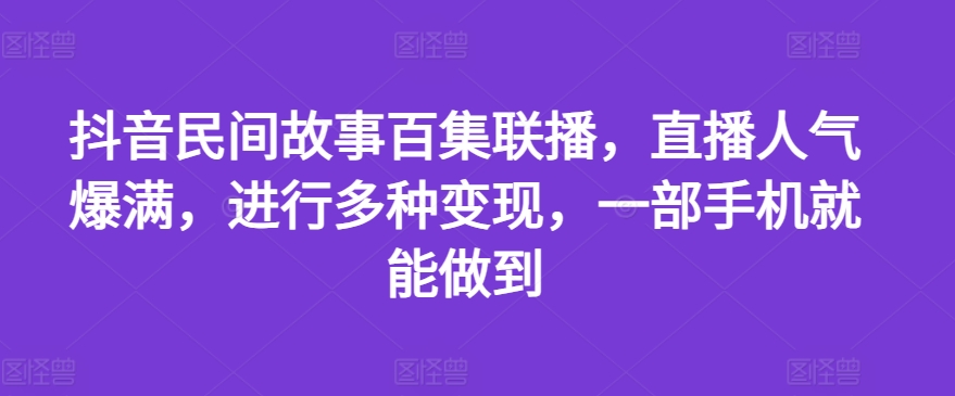 抖音民间故事百集联播，直播人气爆满，进行多种变现，一部手机就能做到【揭秘】-学习资源社