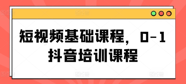 短视频基础课程，0-1抖音培训课程-学习资源社