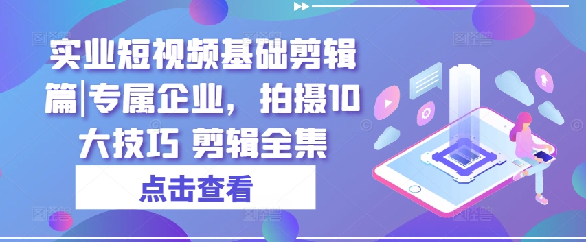 实业短视频基础剪辑篇|专属企业，拍摄10大技巧 剪辑全集-学习资源社