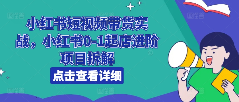 小红书短视频带货实战，小红书0-1起店进阶项目拆解-学习资源社