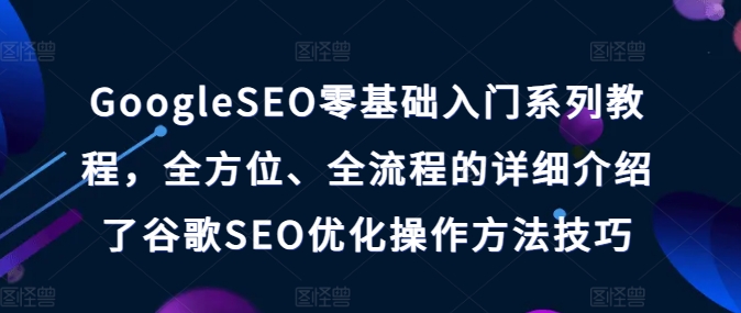 GoogleSEO零基础入门系列教程，全方位、全流程的详细介绍了谷歌SEO优化操作方法技巧-学习资源社