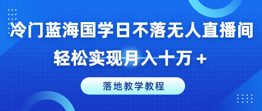 冷门蓝海国学日不落无人直播间，轻松实现月入十万+，落地教学教程【揭秘】-学习资源社