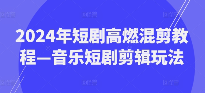 2024年短剧高燃混剪教程—音乐短剧剪辑玩法-学习资源社