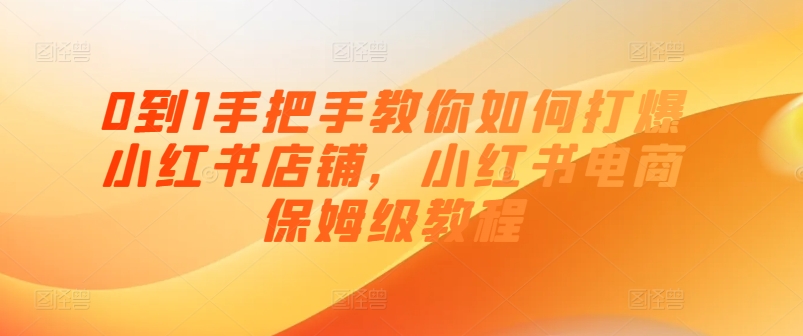 0到1手把手教你如何打爆小红书店铺，小红书电商保姆级教程-学习资源社