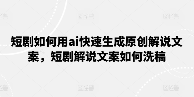 短剧如何用ai快速生成原创解说文案，短剧解说文案如何洗稿-学习资源社