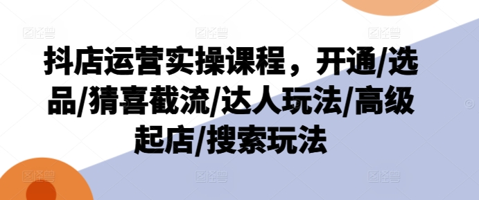 抖店运营实操课程，开通/选品/猜喜截流/达人玩法/高级起店/搜索玩法-学习资源社