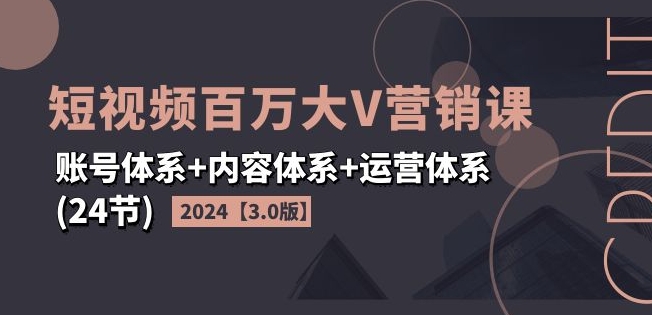 2024短视频百万大V营销课【3.0版】账号体系+内容体系+运营体系(24节)-学习资源社