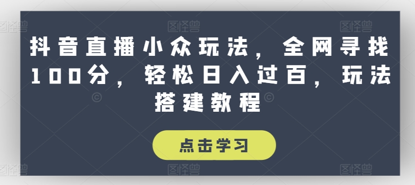 抖音直播小众玩法，全网寻找100分，轻松日入过百，玩法搭建教程【揭秘】-学习资源社