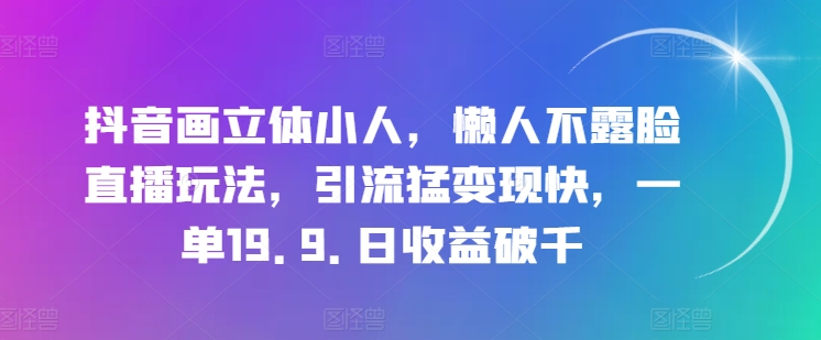 抖音画立体小人，懒人不露脸直播玩法，引流猛变现快，一单19.9.日收益破千【揭秘】-学习资源社