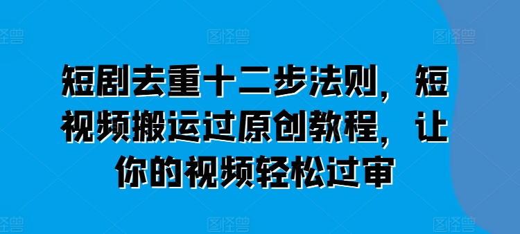 短剧去重十二步法则，短视频搬运过原创教程，让你的视频轻松过审-学习资源社