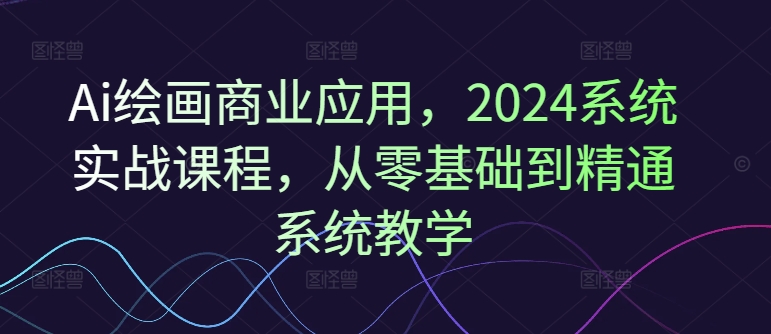 Ai绘画商业应用，2024系统实战课程，从零基础到精通系统教学-学习资源社