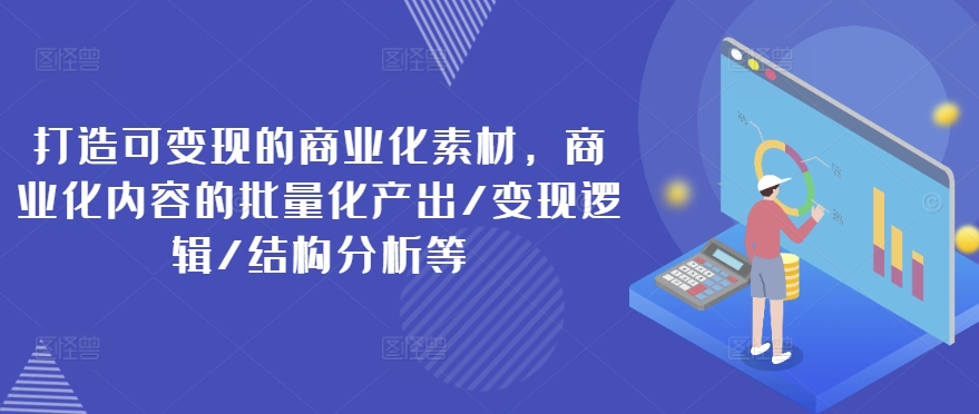 打造可变现的商业化素材，商业化内容的批量化产出/变现逻辑/结构分析等-学习资源社