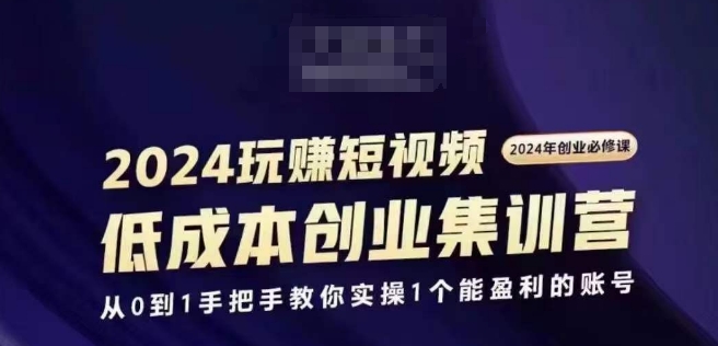 2024短视频创业集训班，2024创业必修，从0到1手把手教你实操1个能盈利的账号-学习资源社