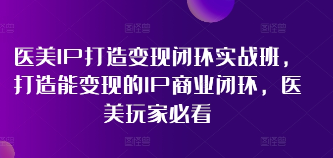 医美IP打造变现闭环实战班，打造能变现的IP商业闭环，医美玩家必看!-学习资源社