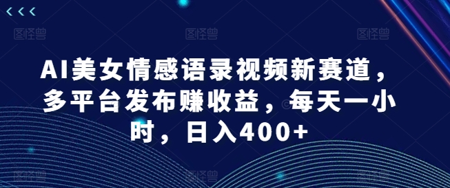 AI美女情感语录视频新赛道，多平台发布赚收益，每天一小时，日入400+【揭秘】-学习资源社