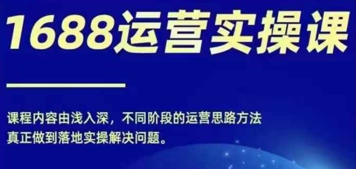 1688实操运营课，零基础学会1688实操运营，电商年入百万不是梦-学习资源社