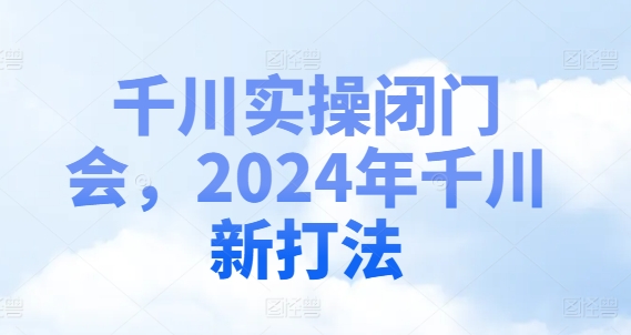 千川实操闭门会，2024年千川新打法-学习资源社