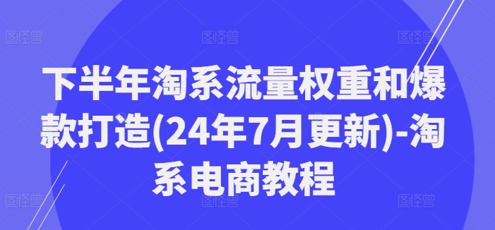 下半年淘系流量权重和爆款打造(24年7月更新)-淘系电商教程-学习资源社