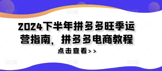 2024下半年拼多多旺季运营指南，拼多多电商教程-学习资源社