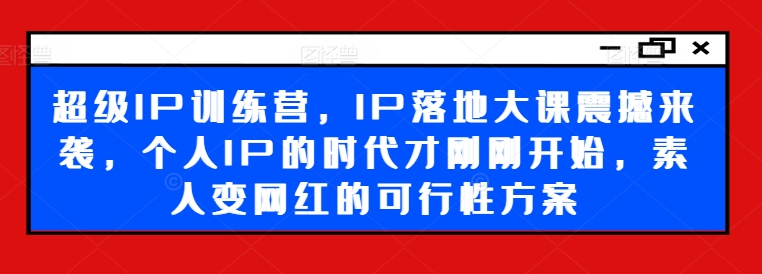 超级IP训练营，IP落地大课震撼来袭，个人IP的时代才刚刚开始，素人变网红的可行性方案-学习资源社