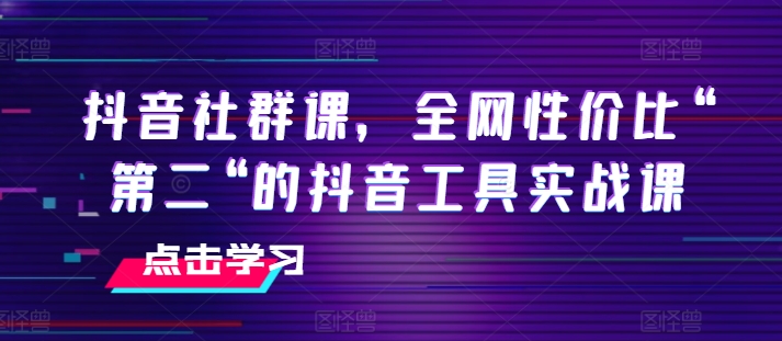 抖音社群课，全网性价比“第二“的抖音工具实战课-学习资源社