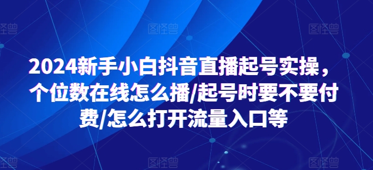 2024新手小白抖音直播起号实操，个位数在线怎么播/起号时要不要付费/怎么打开流量入口等-学习资源社