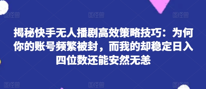 揭秘快手无人播剧高效策略技巧：为何你的账号频繁被封，而我的却稳定日入四位数还能安然无恙【揭秘】-学习资源社