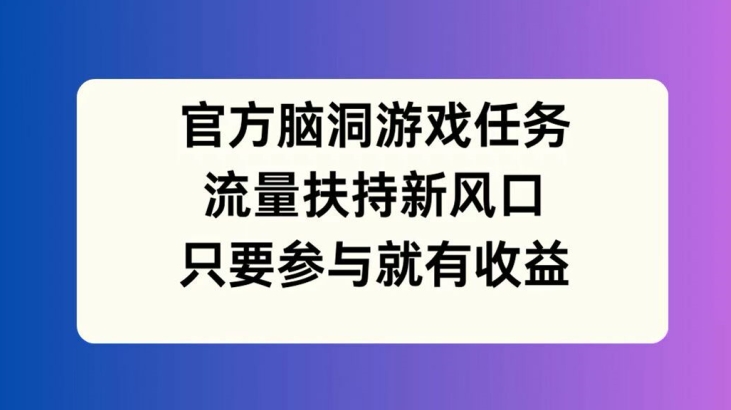 官方脑洞游戏任务，流量扶持新风口，只要参与就有收益【揭秘】-学习资源社