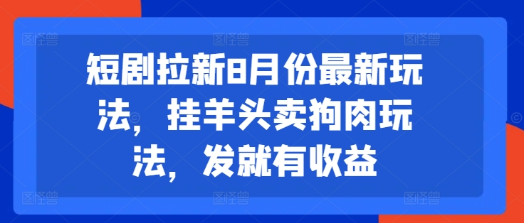 短剧拉新8月份最新玩法，挂羊头卖狗肉玩法，发就有收益-学习资源社