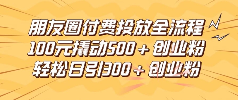 朋友圈高效付费投放全流程，100元撬动500+创业粉，日引流300加精准创业粉【揭秘】-学习资源社