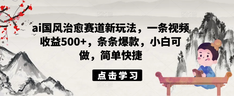 ai国风治愈赛道新玩法，一条视频收益500+，条条爆款，小白可做，简单快捷-学习资源社