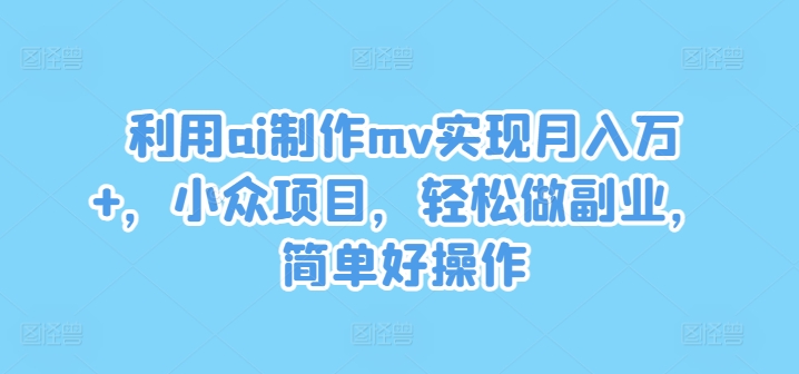 利用ai制作mv实现月入万+，小众项目，轻松做副业，简单好操作【揭秘】-学习资源社