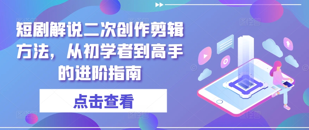 短剧解说二次创作剪辑方法，从初学者到高手的进阶指南-学习资源社