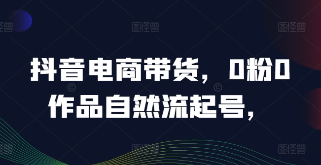 抖音电商带货，0粉0作品自然流起号，热销20多万人的抖音课程的经验分享-学习资源社