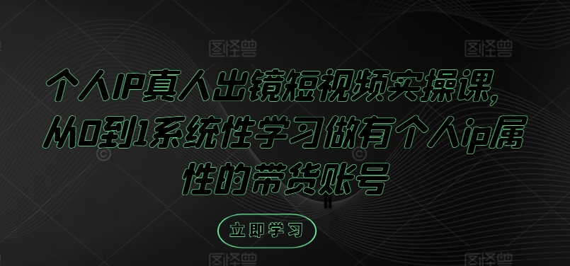 个人IP真人出镜短视频实操课，从0到1系统性学习做有个人ip属性的带货账号-学习资源社