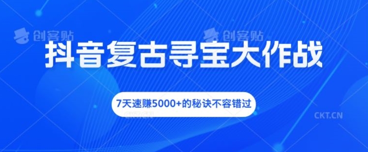 抖音复古寻宝大作战，7天速赚5000+的秘诀不容错过【揭秘】-学习资源社