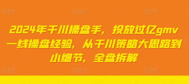 2024年千川操盘手，投放过亿gmv一线操盘经验，从千川策略大思路到小细节，全盘拆解-学习资源社