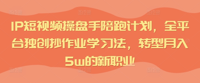 IP短视频操盘手陪跑计划，全平台独创抄作业学习法，转型月入5w的新职业-学习资源社